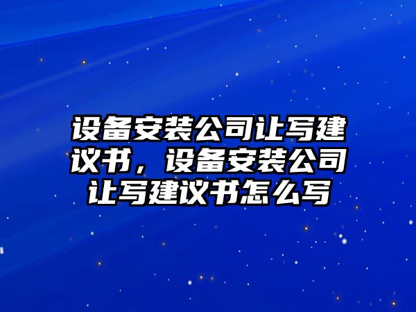 設備安裝公司讓寫(xiě)建議書(shū)，設備安裝公司讓寫(xiě)建議書(shū)怎么寫(xiě)