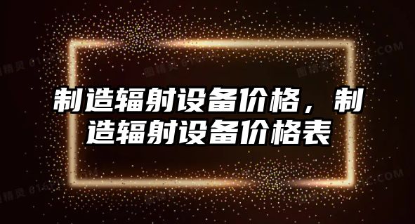 制造輻射設備價(jià)格，制造輻射設備價(jià)格表