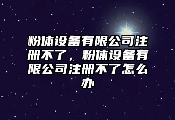粉體設備有限公司注冊不了，粉體設備有限公司注冊不了怎么辦