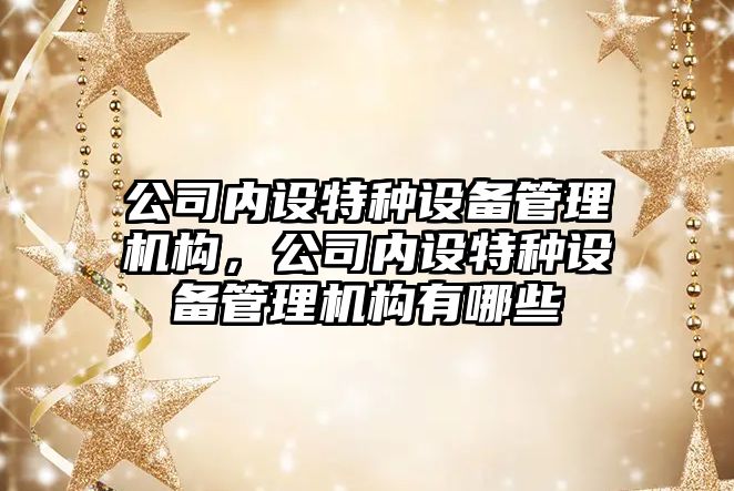公司內設特種設備管理機構，公司內設特種設備管理機構有哪些
