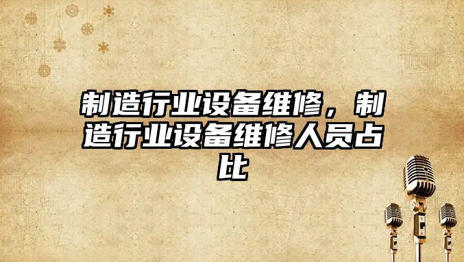 制造行業(yè)設備維修,制造行業(yè)設備維修人員占比