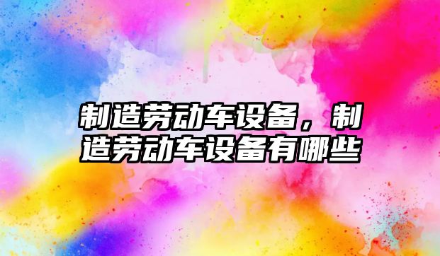 制造勞動(dòng)車(chē)設備，制造勞動(dòng)車(chē)設備有哪些