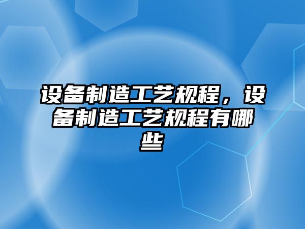 設備制造工藝規程，設備制造工藝規程有哪些
