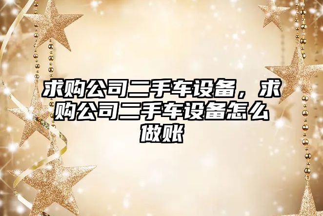 求購公司二手車(chē)設備，求購公司二手車(chē)設備怎么做賬