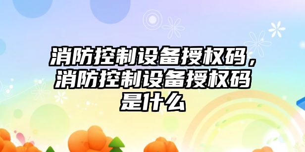 消防控制設備授權碼，消防控制設備授權碼是什么