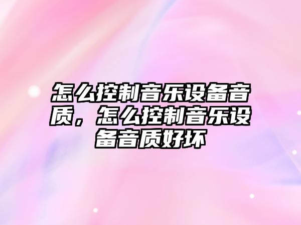 怎么控制音樂(lè )設備音質(zhì)，怎么控制音樂(lè )設備音質(zhì)好壞