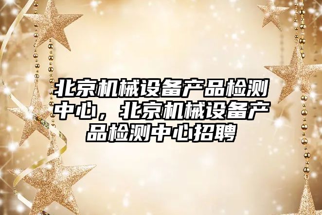 北京機械設備產(chǎn)品檢測中心，北京機械設備產(chǎn)品檢測中心招聘