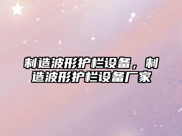 制造波形護欄設備，制造波形護欄設備廠(chǎng)家