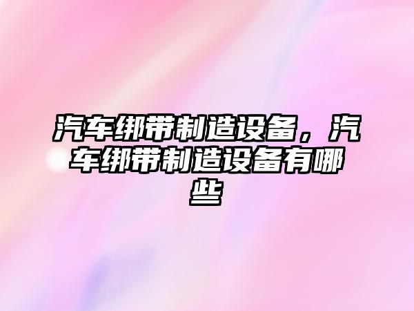 汽車(chē)綁帶制造設備，汽車(chē)綁帶制造設備有哪些