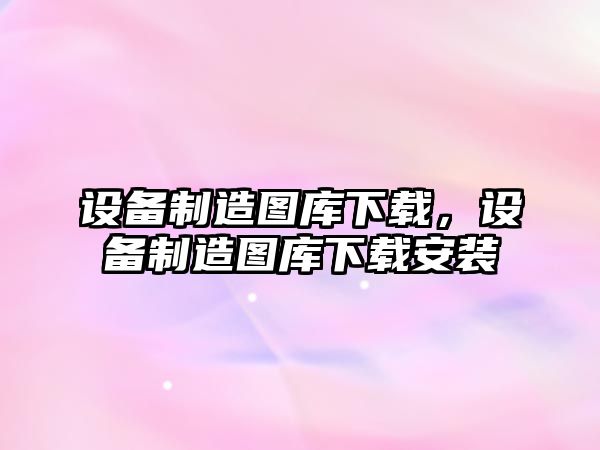設備制造圖庫下載，設備制造圖庫下載安裝