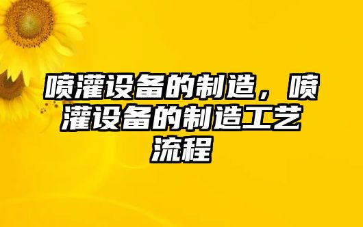 噴灌設備的制造，噴灌設備的制造工藝流程