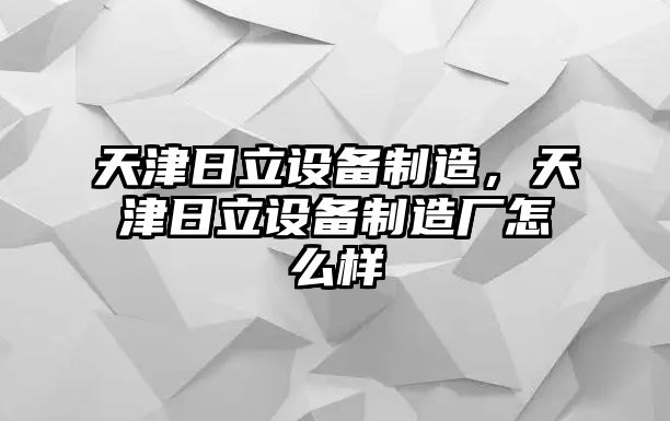 天津日立設備制造，天津日立設備制造廠(chǎng)怎么樣