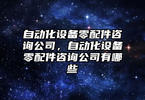 自動(dòng)化設備零配件咨詢(xún)公司，自動(dòng)化設備零配件咨詢(xún)公司有哪些