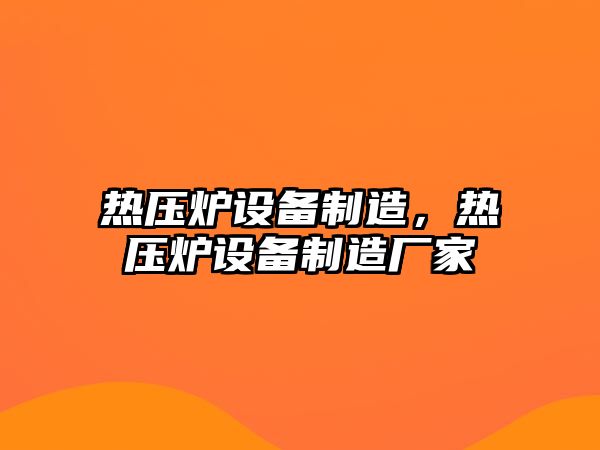熱壓爐設備制造，熱壓爐設備制造廠(chǎng)家