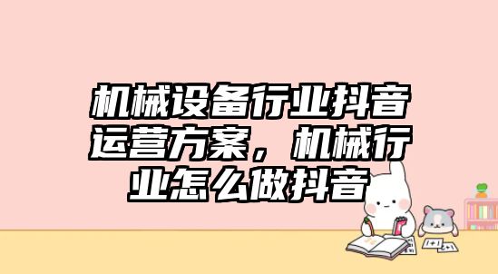 機械設備行業(yè)抖音運營(yíng)方案，機械行業(yè)怎么做抖音