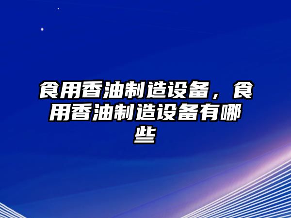 食用香油制造設備，食用香油制造設備有哪些