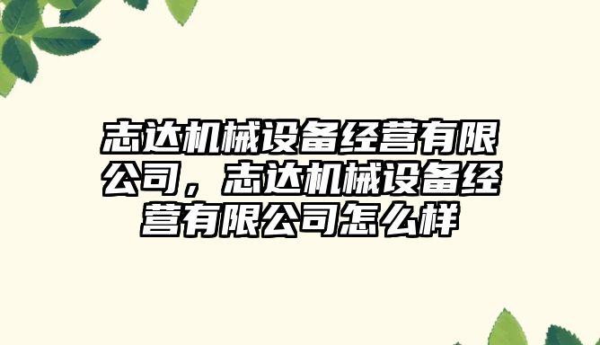 志達機械設備經(jīng)營(yíng)有限公司，志達機械設備經(jīng)營(yíng)有限公司怎么樣
