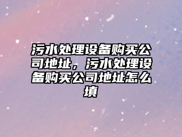 污水處理設備購買(mǎi)公司地址，污水處理設備購買(mǎi)公司地址怎么填