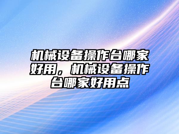 機械設備操作臺哪家好用，機械設備操作臺哪家好用點(diǎn)