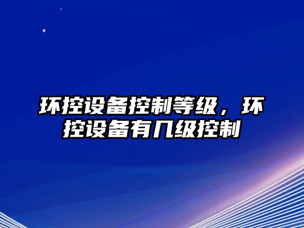 環(huán)控設備控制等級，環(huán)控設備有幾級控制