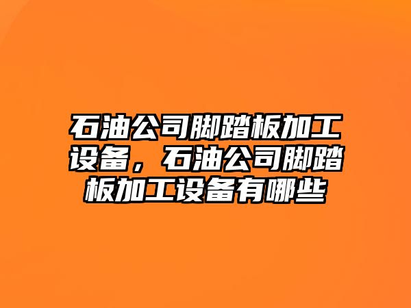 石油公司腳踏板加工設備，石油公司腳踏板加工設備有哪些