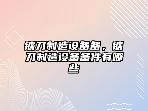 鐮刀制造設備備，鐮刀制造設備備件有哪些