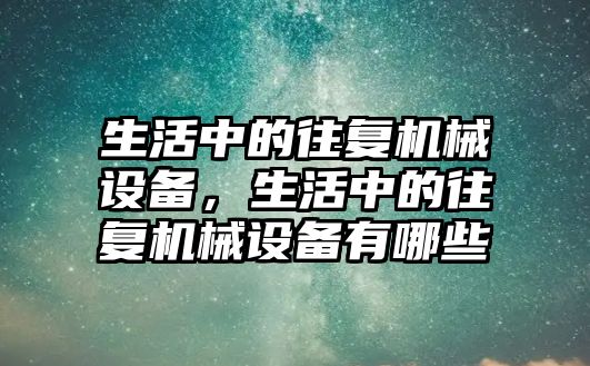 生活中的往復機械設備，生活中的往復機械設備有哪些