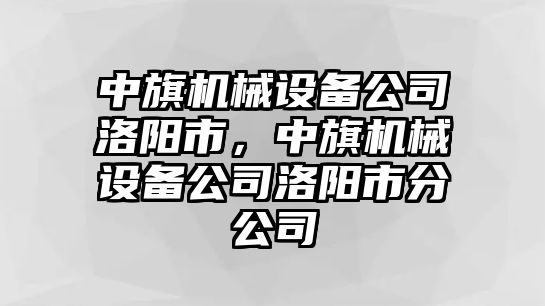 中旗機械設備公司洛陽(yáng)市，中旗機械設備公司洛陽(yáng)市分公司