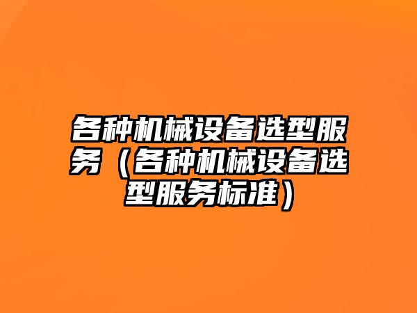 各種機械設備選型服務(wù)（各種機械設備選型服務(wù)標準）