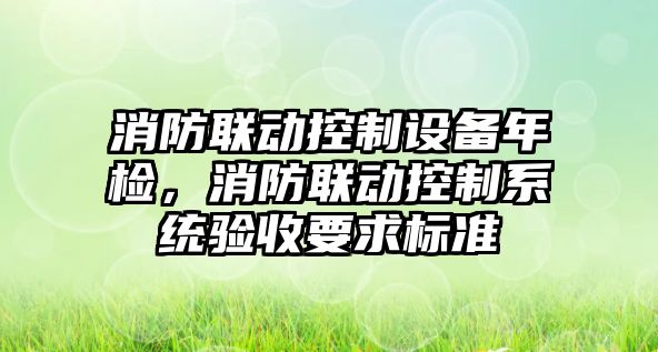 消防聯(lián)動(dòng)控制設備年檢，消防聯(lián)動(dòng)控制系統驗收要求標準