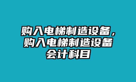 購入電梯制造設備，購入電梯制造設備會(huì )計科目