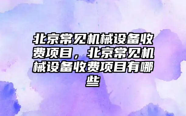 北京常見(jiàn)機械設備收費項目，北京常見(jiàn)機械設備收費項目有哪些