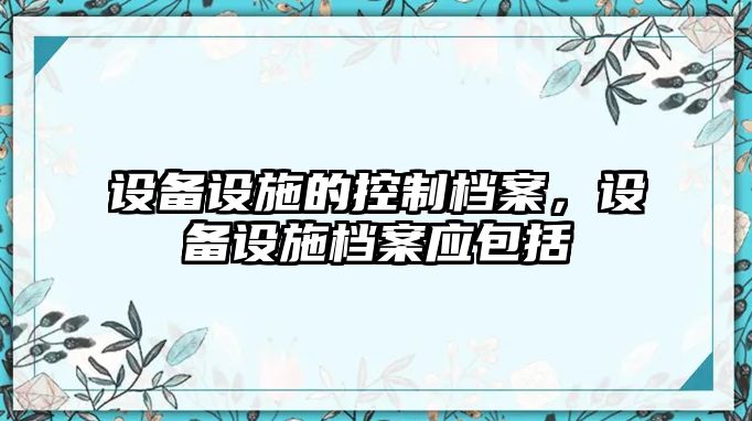 設備設施的控制檔案，設備設施檔案應包括