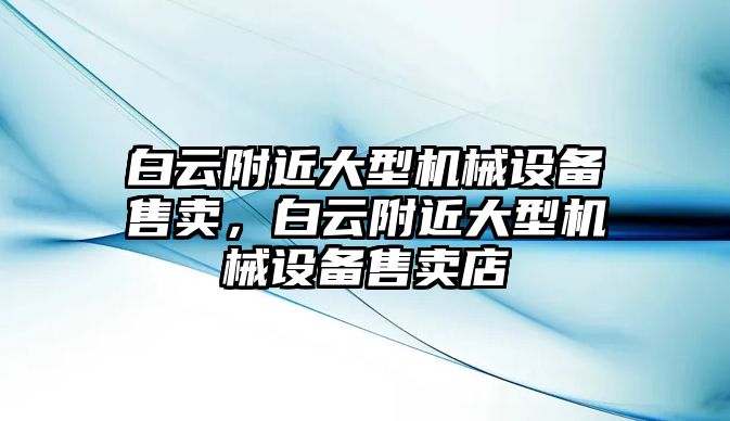 白云附近大型機械設備售賣(mài)，白云附近大型機械設備售賣(mài)店