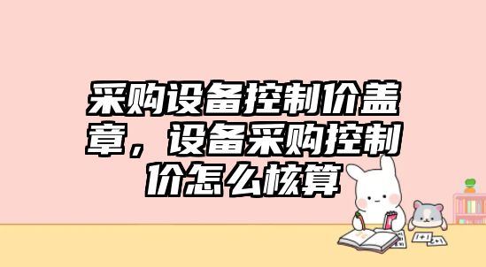 采購設備控制價(jià)蓋章，設備采購控制價(jià)怎么核算