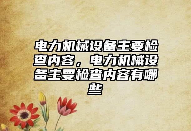 電力機械設備主要檢查內容，電力機械設備主要檢查內容有哪些