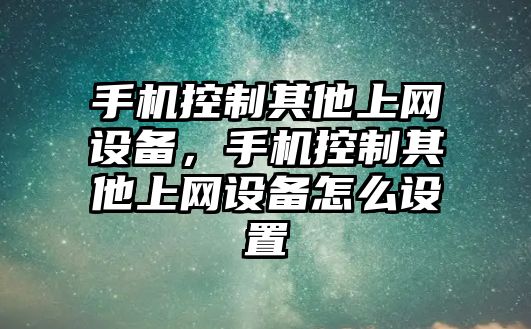 手機控制其他上網(wǎng)設備，手機控制其他上網(wǎng)設備怎么設置