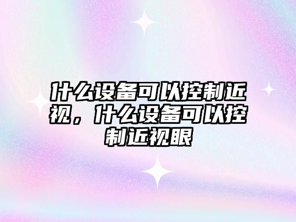 什么設備可以控制近視，什么設備可以控制近視眼