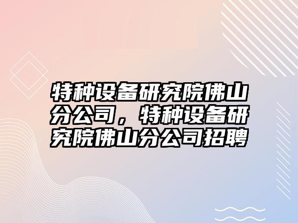 特種設備研究院佛山分公司，特種設備研究院佛山分公司招聘