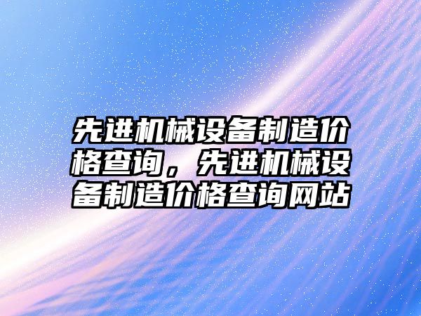 先進(jìn)機械設備制造價(jià)格查詢(xún)，先進(jìn)機械設備制造價(jià)格查詢(xún)網(wǎng)站
