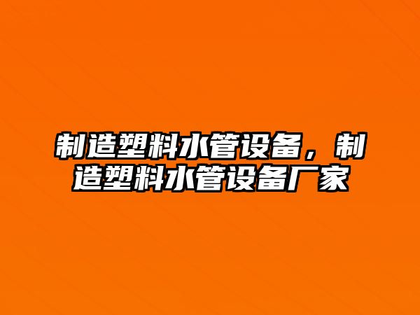 制造塑料水管設備，制造塑料水管設備廠(chǎng)家