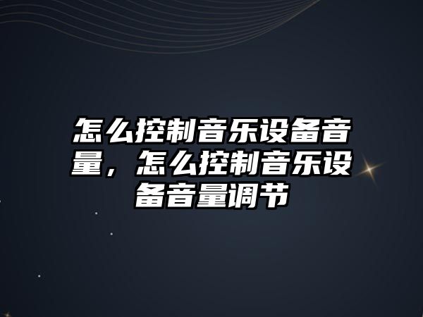 怎么控制音樂(lè )設備音量，怎么控制音樂(lè )設備音量調節