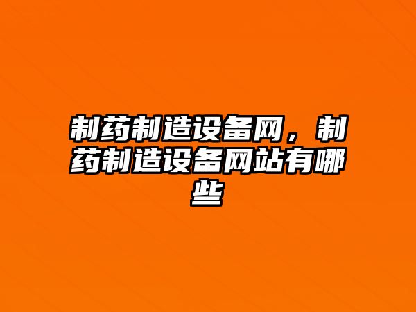 制藥制造設備網(wǎng)，制藥制造設備網(wǎng)站有哪些