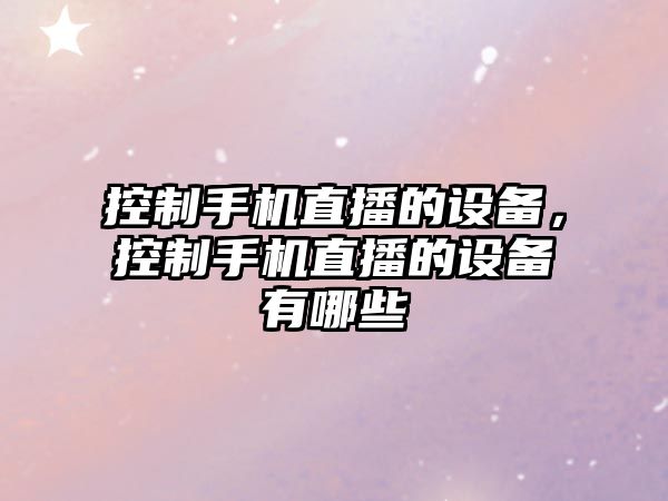 控制手機直播的設備，控制手機直播的設備有哪些