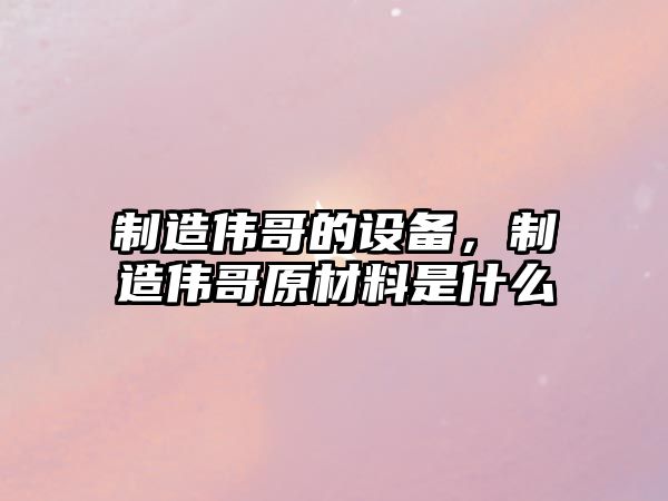 制造偉哥的設備，制造偉哥原材料是什么