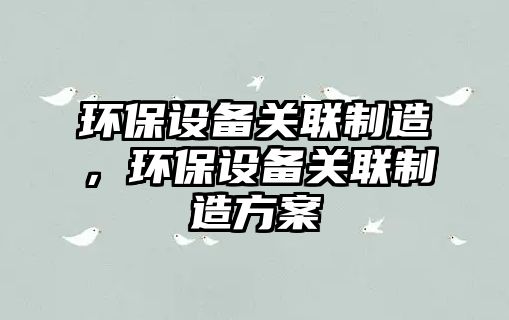環(huán)保設備關(guān)聯(lián)制造，環(huán)保設備關(guān)聯(lián)制造方案