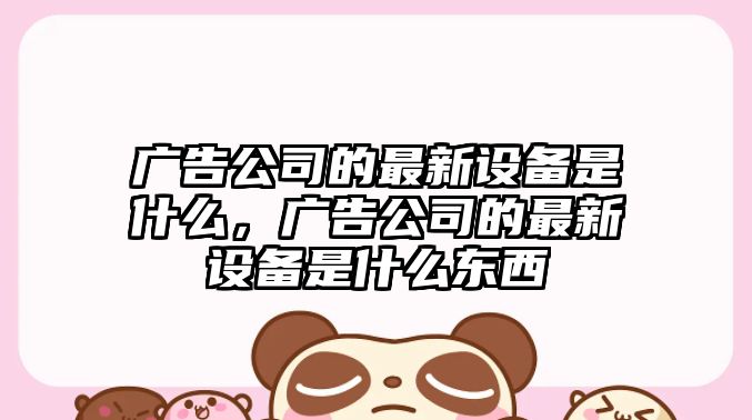 廣告公司的最新設備是什么，廣告公司的最新設備是什么東西