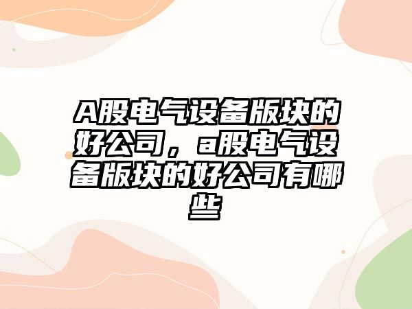 A股電氣設備版塊的好公司，a股電氣設備版塊的好公司有哪些