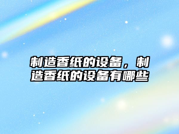 制造香紙的設備，制造香紙的設備有哪些