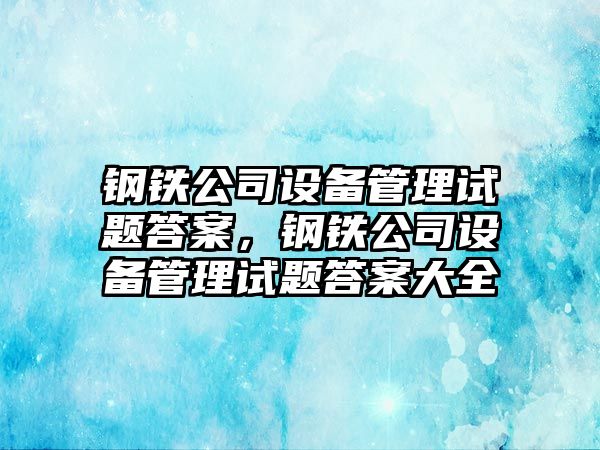 鋼鐵公司設備管理試題答案，鋼鐵公司設備管理試題答案大全